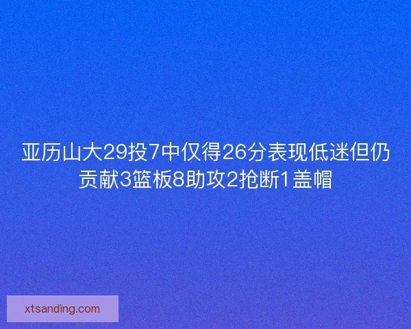 亚历山大29投7中仅得26分表现低迷但仍贡献3篮板8助攻2抢断1盖帽