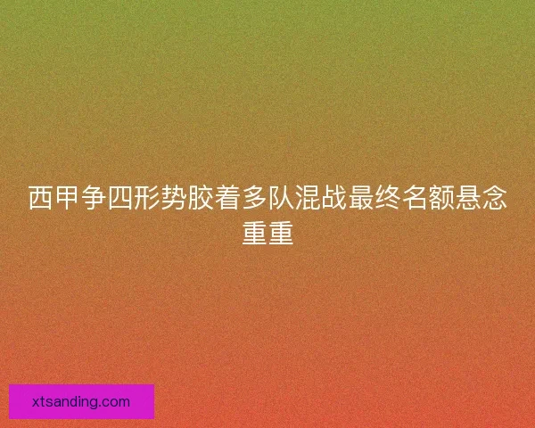 西甲争四形势胶着多队混战最终名额悬念重重